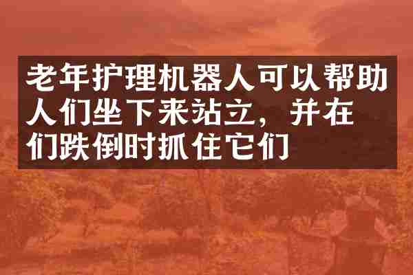 老年护理机器人可以帮助人们坐下来站立，并在他们跌倒时抓住它们