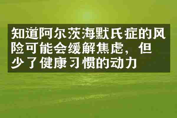 知道阿尔茨海默氏症的风险可能会缓解焦虑，但减少了健康习惯的动力