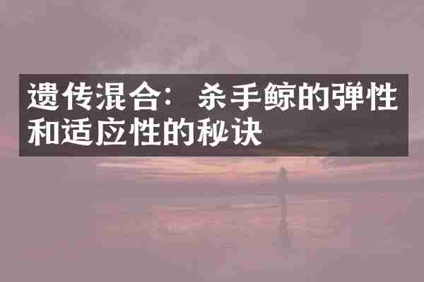 遗传混合：杀手鲸的弹性和适应性的秘诀