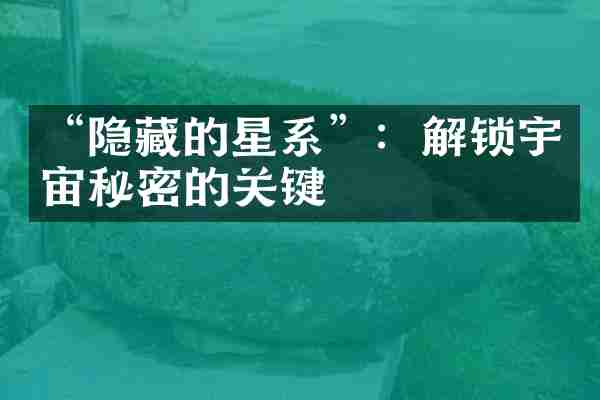 &ldquo;隐藏的星系&rdquo;：解锁宇宙秘密的关键