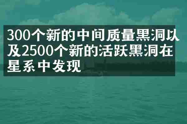 300个新的中间质量黑洞以及2500个新的活跃黑洞在矮星系中发现