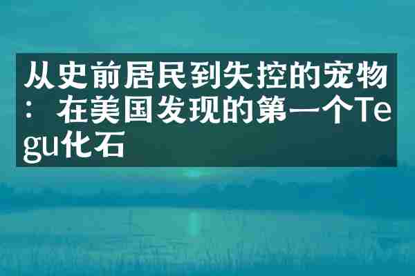 从史前居民到失控的宠物：在美国发现的第一个Tegu化石