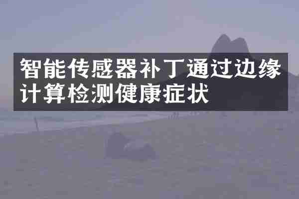 智能传感器补丁通过边缘计算检测健康症状