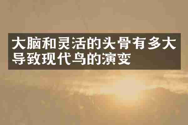大脑和灵活的头骨有多大导致现代鸟的演变