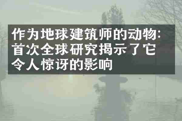 作为地球建筑师的动物：首次全球研究揭示了它们令人惊讶的影响