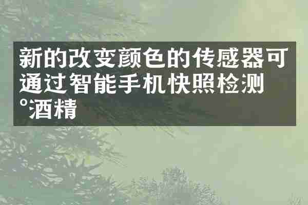 新的改变颜色的传感器可通过智能手机快照检测到酒精