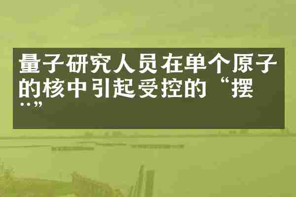 量子研究人员在单个原子的核中引起受控的&ldquo;摆动&rdquo;