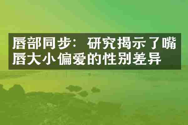 唇部同步：研究揭示了嘴唇大小偏爱的性别差异