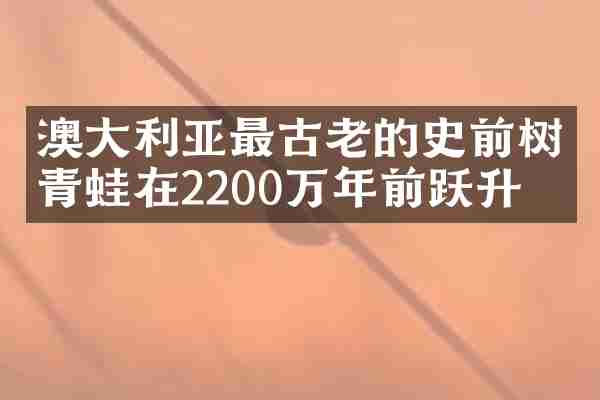 澳大利亚最古老的史前树青蛙在2200万年前跃升
