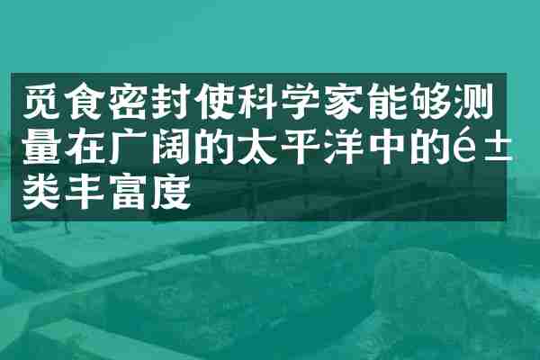 觅食密封使科学家能够测量在广阔的太平洋中的鱼类丰富度