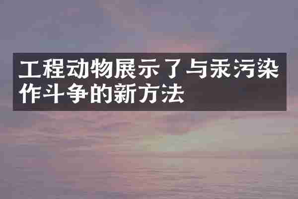 工程动物展示了与汞污染作斗争的新方法