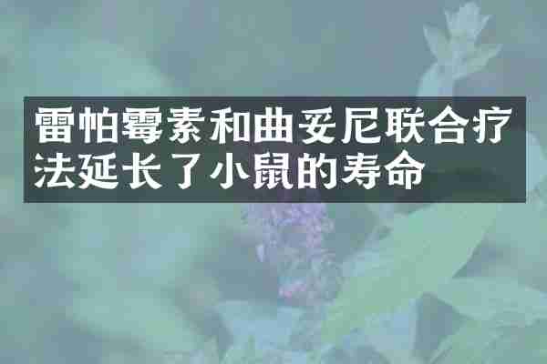 雷帕霉素和曲妥尼联合疗法延长了小鼠的寿命