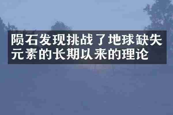 陨石发现挑战了地球缺失元素的长期以来的理论