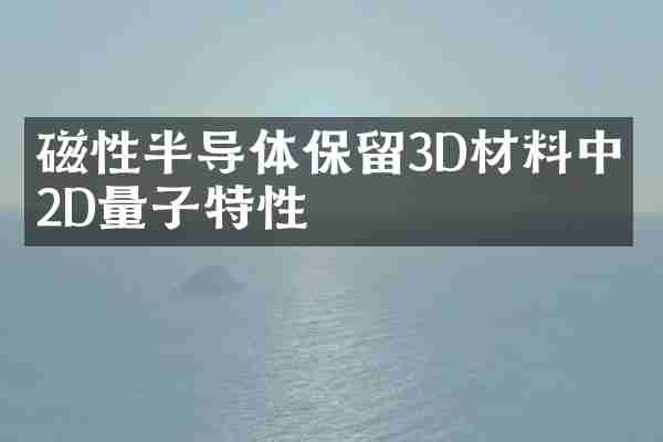 磁性半导体保留3D材料中的2D量子特性