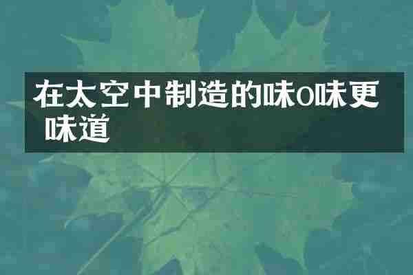 在太空中制造的味o味更加味道