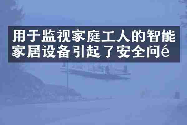 用于监视家庭工人的智能家居设备引起了安全问题