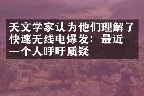 天文学家认为他们理解了快速无线电爆发：最近的一个人呼吁质疑