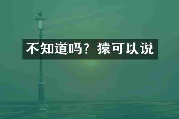 不知道吗？猿可以说