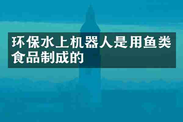环保水上机器人是用鱼类食品制成的