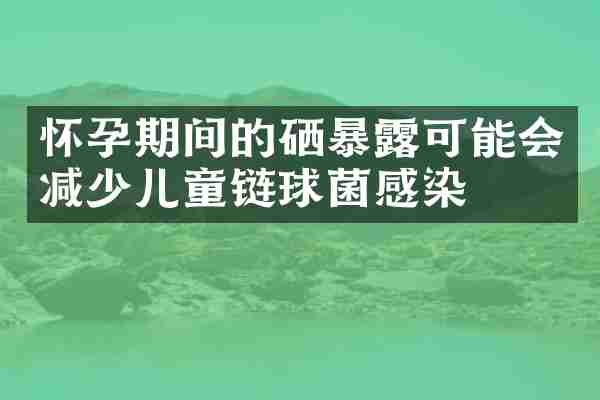 怀孕期间的硒暴露可能会减少儿童链球菌感染