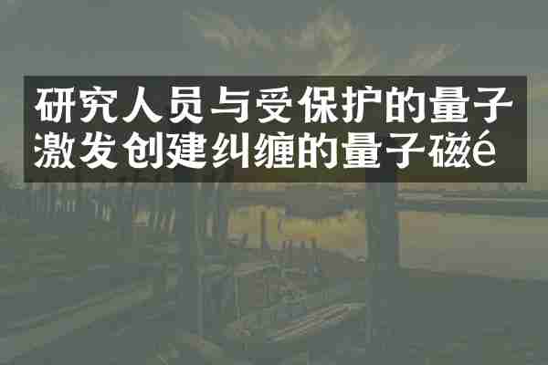 研究人员与受保护的量子激发创建纠缠的量子磁铁