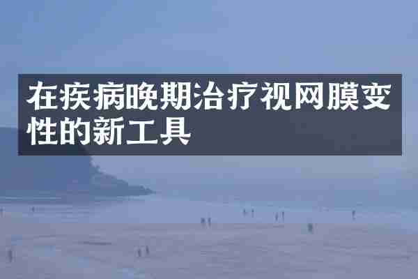 在疾病晚期治疗视网膜变性的新工具