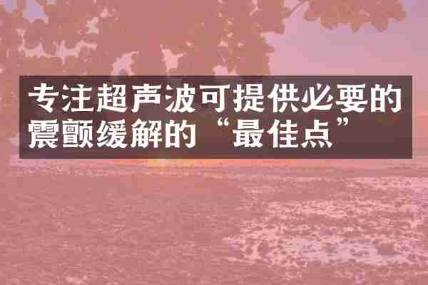 专注超声波可提供必要的震颤缓解的“最佳点”