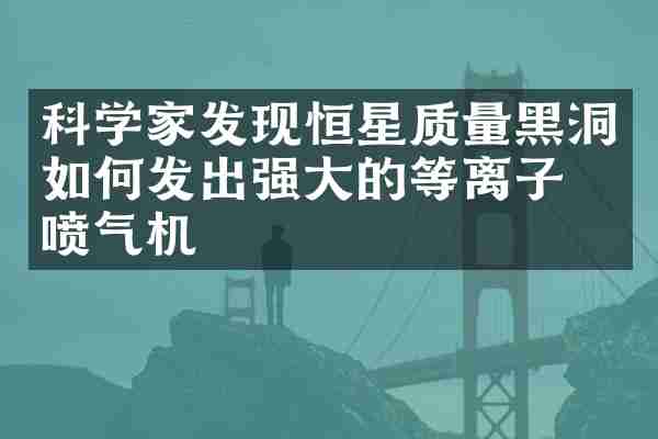 科学家发现恒星质量黑洞如何发出强大的等离子体喷气机