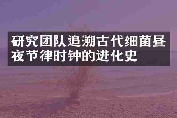 研究团队追溯古代细菌昼夜节律时钟的进化史