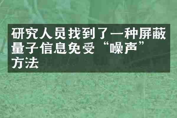 研究人员找到了一种屏蔽量子信息免受&ldquo;噪声&rdquo;的方法