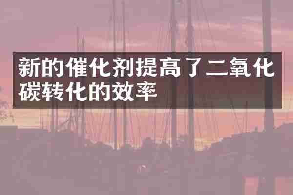 新的催化剂提高了二氧化碳转化的效率