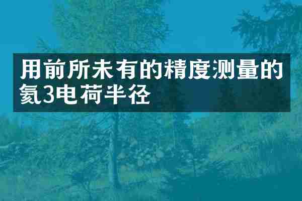 用前所未有的精度测量的氦3电荷半径