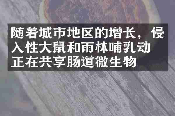 随着城市地区的增长，侵入性大鼠和雨林哺乳动物正在共享肠道微生物