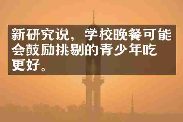 新研究说，学校晚餐可能会鼓励挑剔的青少年吃得更好。