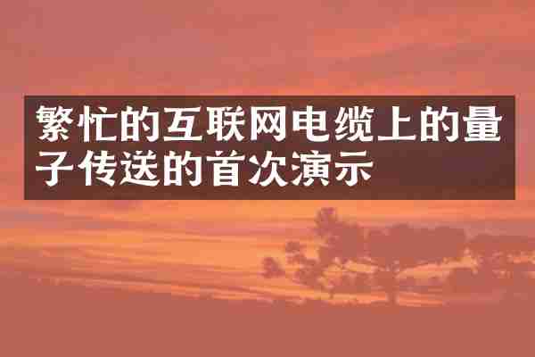 繁忙的互联网电缆上的量子传送的首次演示