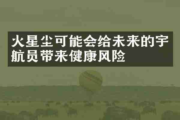 火星尘可能会给未来的宇航员带来健康风险