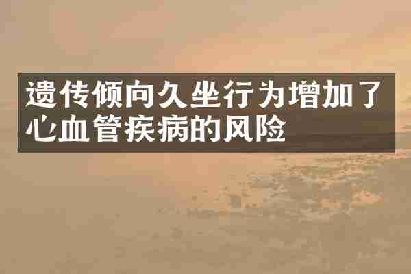 遗传倾向久坐行为增加了心血管疾病的风险
