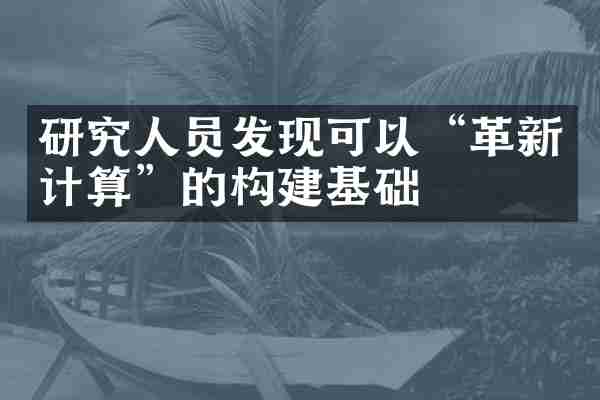 研究人员发现可以&ldquo;革新计算&rdquo;的构建基础