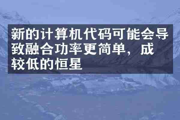 新的计算机代码可能会导致融合功率更简单，成本较低的恒星