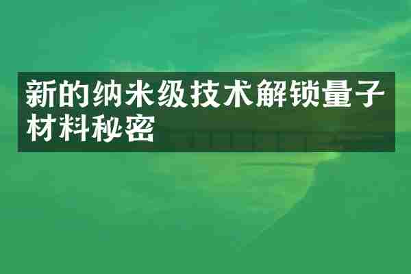 新的纳米级技术解锁量子材料秘密