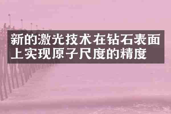 新的激光技术在钻石表面上实现原子尺度的精度