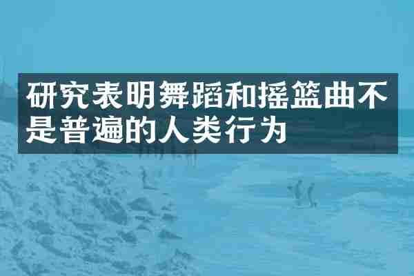 研究表明舞蹈和摇篮曲不是普遍的人类行为