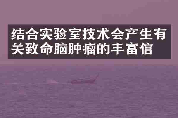 结合实验室技术会产生有关致命脑肿瘤的丰富信息