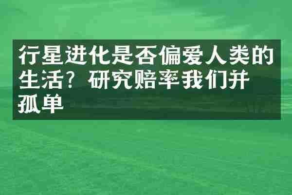 行星进化是否偏爱人类的生活?研究赔率我们并不孤单