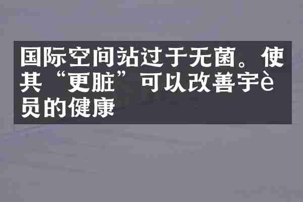 国际空间站过于无菌。使其“更脏”可以改善宇航员的健康