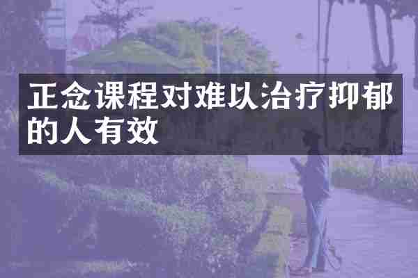 正念课程对难以治疗抑郁的人有效