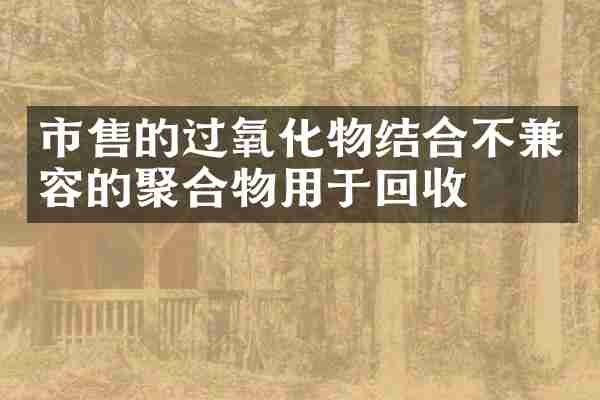市售的过氧化物结合不兼容的聚合物用于回收