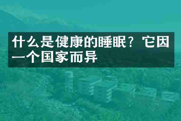什么是健康的睡眠？它因一个国家而异
