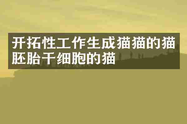 开拓性工作生成猫猫的猫胚胎干细胞的猫