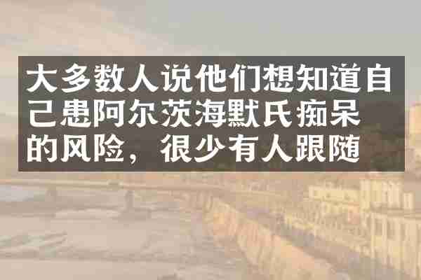 大多数人说他们想知道自己患阿尔茨海默氏痴呆症的风险，很少有人跟随
